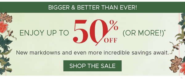 Bigger & Better Than Ever! | Enjoy Up To 50% Off (Or More!)* | New markdowns and even more incredible savings await. | Shop The Sale