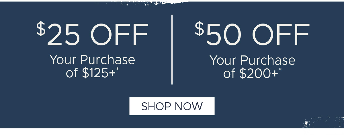 $25 off Your Purchase of $125+* | $50 off Your Purchase of $200+* | Shop Now