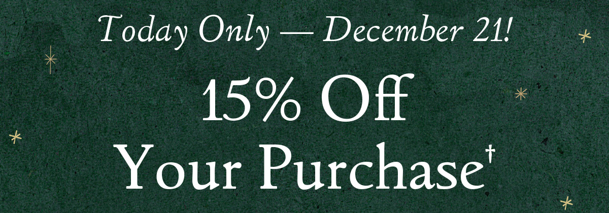 Today Only — December 21! | 15% Off Your Purchase†