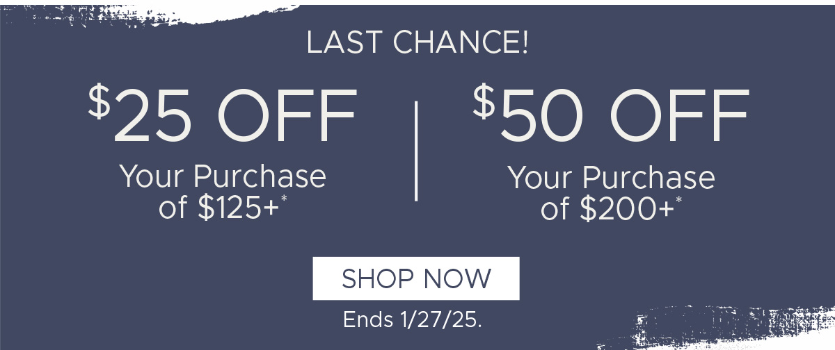 LAST CHANCE! $25 off Your Purchase of $125+* | $50 off Your Purchase of $200+* | Shop Now