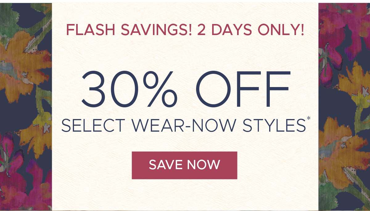 Flash Savings! 2 Days Only! 30% off Select Wear-Now Styles* | Save Now