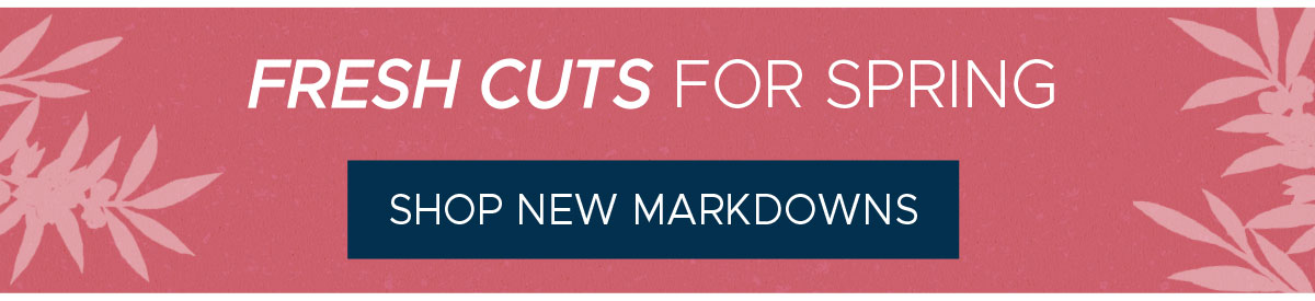 Fresh Cuts for Spring - Shop New Markdowns