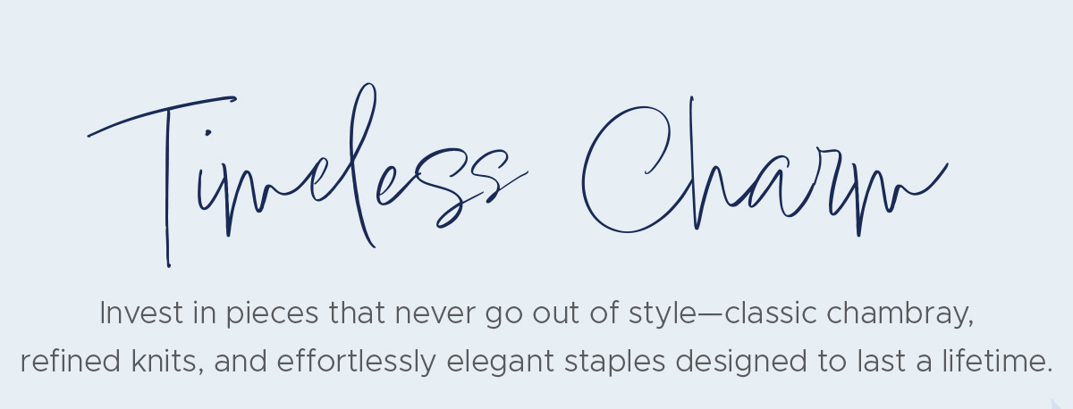 Invest in pieces that never go out of style—classic chambray, refined knits, and effortlessly elegant staples designed to last a lifetime.