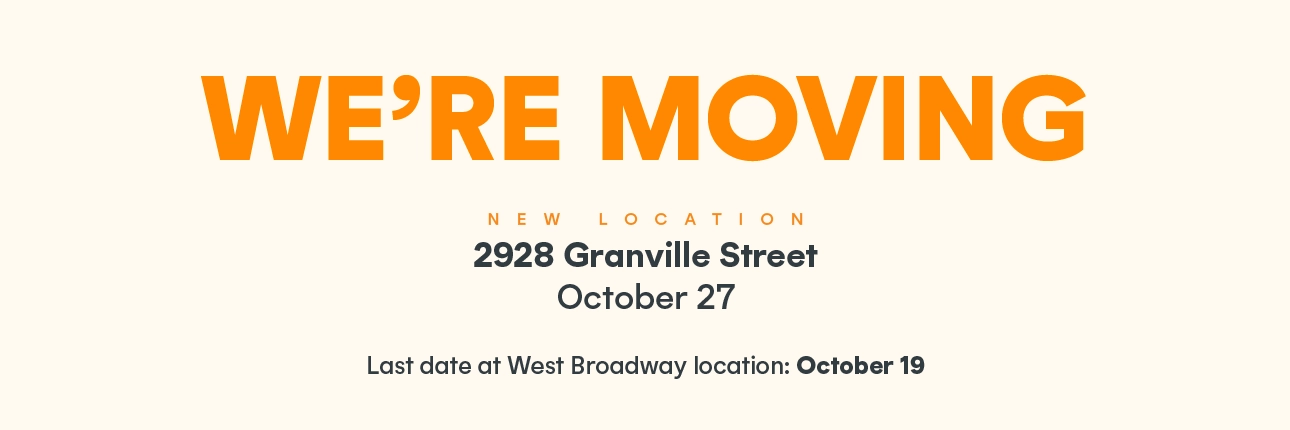 Vancouver - We're Moving. New Location 2928 Granville Street: October 27. Last date at West Broadway location: October 19