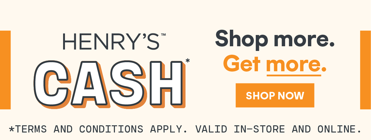 Henry's CASH*  Shop More. Get More. Shop Now. *Terms and Conditions Apply. Valid In-Store and Online.